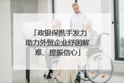 政银保携手发力 助力外贸企业纾困解难、提振信心